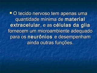  OO tteecciiddoo nneerrvvoossoo tteemm aappeennaass uummaa 
qquuaannttiiddaaddee mmíínniimmaa ddee mmaatteerriiaall 
eexxttrraacceelluullaarr,, ee aass ccéélluullaass ddaa gglliiaa 
ffoorrnneecceemm uumm mmiiccrrooaammbbiieennttee aaddeeqquuaaddoo 
ppaarraa ooss nneeuurrôônniiooss ee ddeesseemmppeennhhaamm 
aaiinnddaa oouuttrraass ffuunnççõõeess.. 
 
