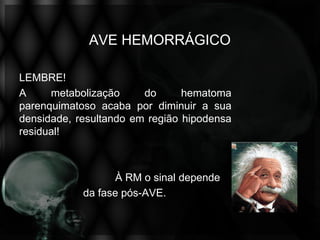AVE HEMORRÁGICO

LEMBRE!
A     metabolização     do      hematoma
parenquimatoso acaba por diminuir a sua
densidade, resultando em região hipodensa
residual!



                  À RM o sinal depende
            da fase pós-AVE.
 