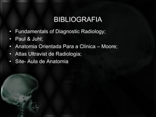 BIBLIOGRAFIA
•   Fundamentals of Diagnostic Radiology;
•   Paul & Juhl;
•   Anatomia Orientada Para a Clínica – Moore;
•   Atlas Ultravist de Radiologia;
•   Site- Aula de Anatomia
 
