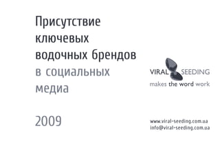 Присутствие
ключевых
водочных брендов
в социальных
медиа

2009               www.viral-seeding.com.ua
                   info@viral-seeding.com.ua
 