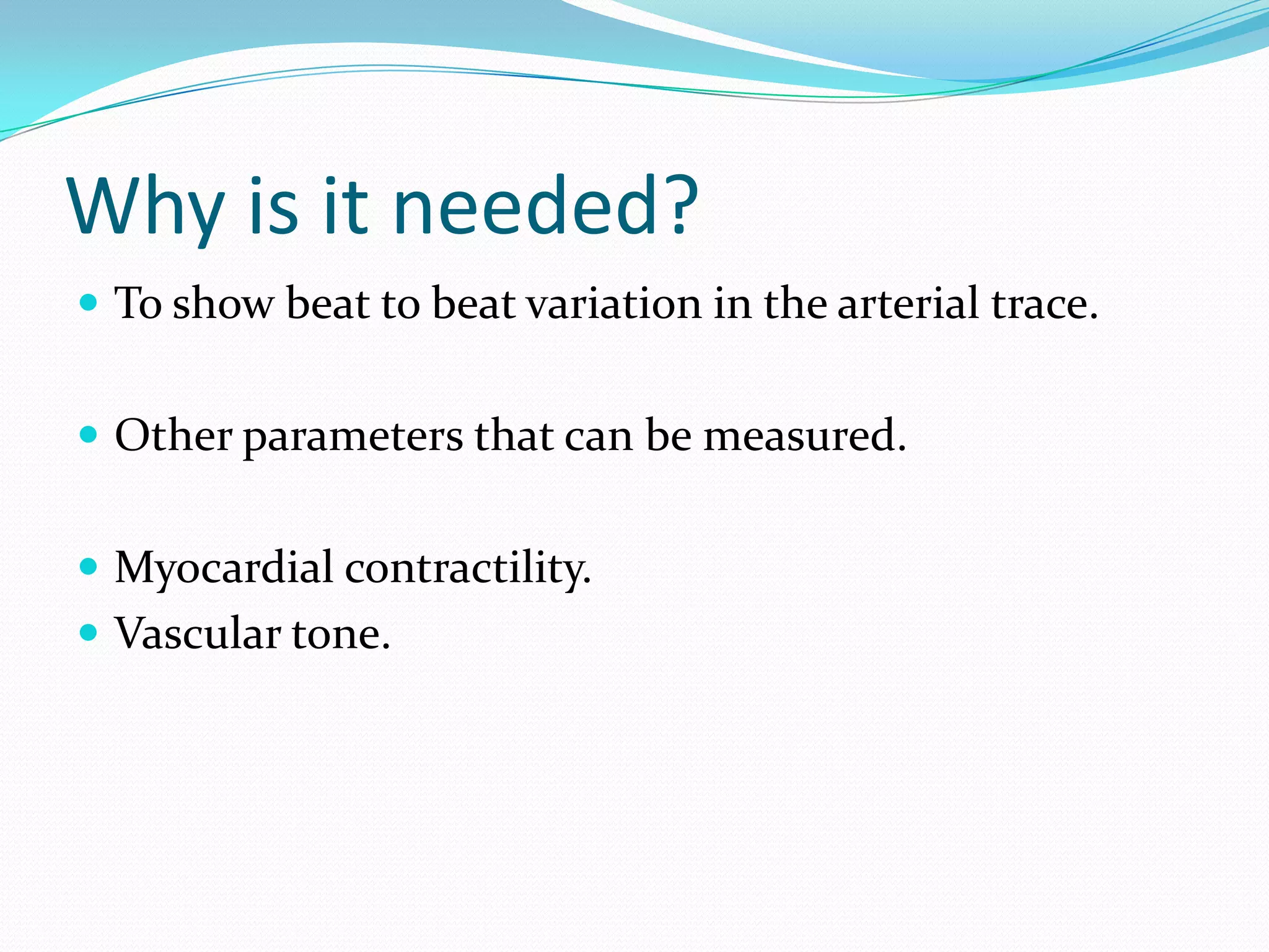 Why is it needed?To show beat to beat variation in the arterial trace.Other parameters that can be measured.Myocardial contractility.Vascular tone.