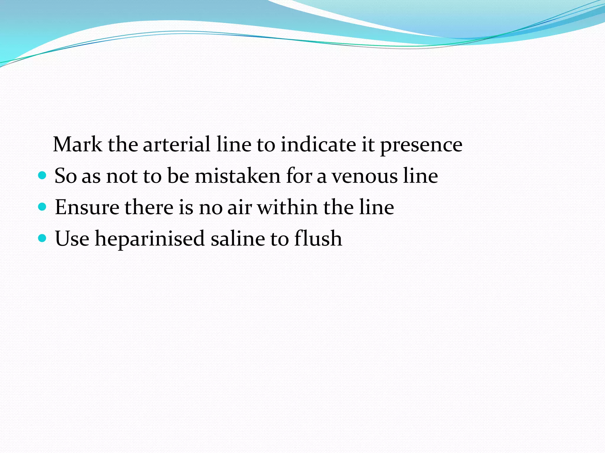    Mark the arterial line to indicate it presenceSo as not to be mistaken for a venous lineEnsure there is no air within the line Use heparinised saline to flush