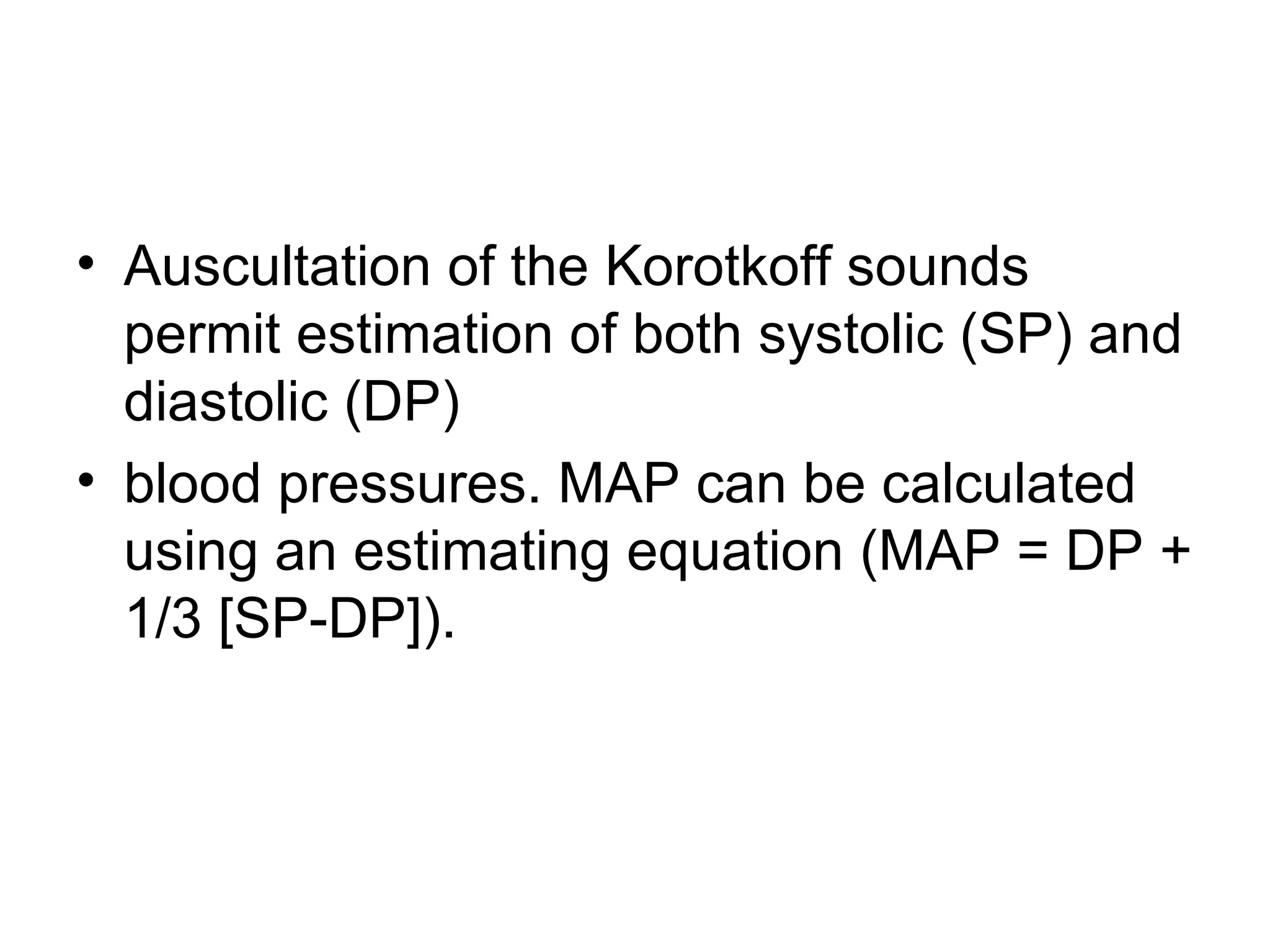 • Auscultation of the Korotkoff sounds
  permit estimation of both systolic (SP) and
  diastolic (DP)
• blood pressures. MAP can be calculated
  using an estimating equation (MAP = DP +
  1/3 [SP-DP]).
 