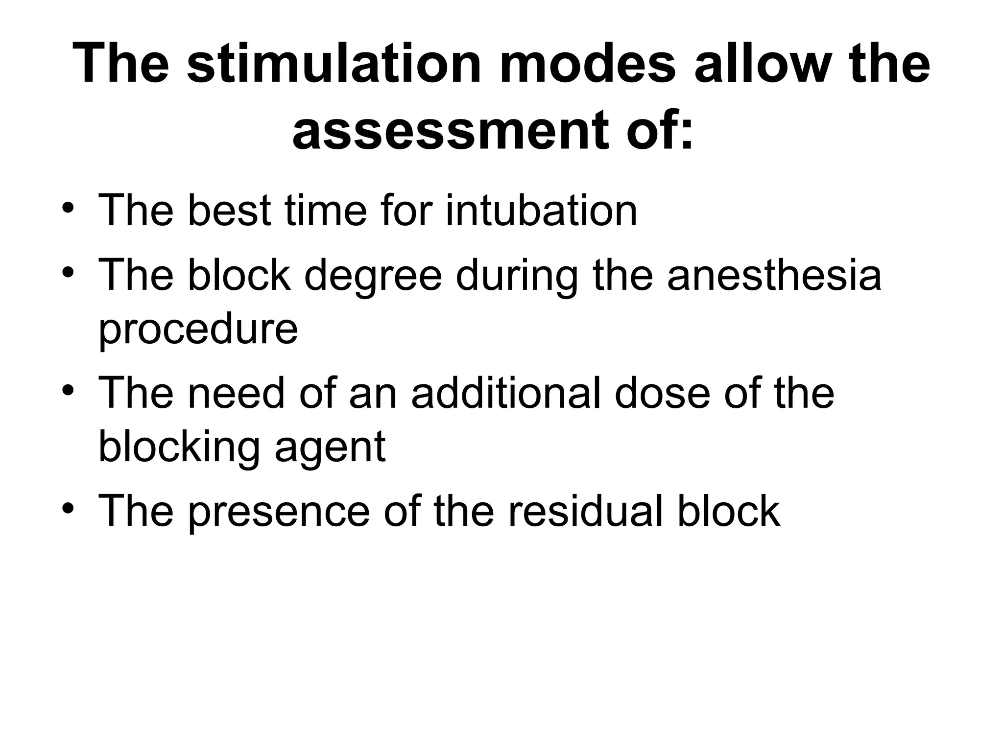 The stimulation modes allow the
        assessment of:
• The best time for intubation
• The block degree during the anesthesia
  procedure
• The need of an additional dose of the
  blocking agent
• The presence of the residual block
 