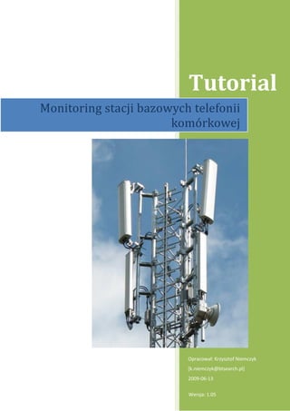 Tutorial
Monitoring stacji bazowych telefonii
                       komórkowej




                          Opracował: Krzysztof Niemczyk
                          [k.niemczyk@btsearch.pl]
                          2009-06-13

                          Wersja: 1.05
 