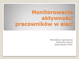 Monitorowanie
        aktywności
pracowników w sieci


           Michalska Agnieszka
                Pachuta Iwona
               Zakrzewski Piotr
 