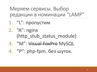 Меряем сервисы. Выбор
редакции в номинации “LAMP”
1. “L”: пропустим
2. “A”: nginx
(http_stub_status_module)
3. “M”: Visual FoxPro MySQL
4. “P”: php-fpm. без шуток.
12
 