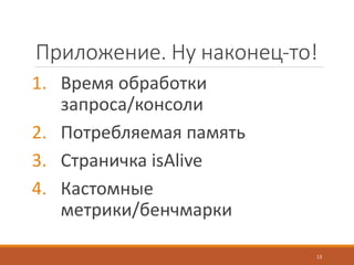 Приложение. Ну наконец-то!
1. Время обработки
запроса/консоли
2. Потребляемая память
3. Страничка isAlive
4. Кастомные
метрики/бенчмарки
13
 