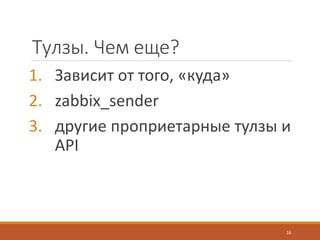 Тулзы. Чем еще?
1. Зависит от того, «куда»
2. zabbix_sender
3. другие проприетарные тулзы и
API
16
 