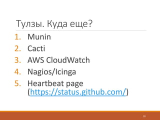 Тулзы. Куда еще?
1. Munin
2. Cacti
3. AWS CloudWatch
4. Nagios/Icinga
5. Heartbeat page
(https://status.github.com/)
20
 
