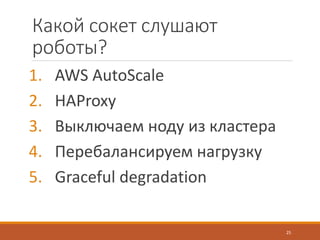 Какой сокет слушают
роботы?
1. AWS AutoScale
2. HAProxy
3. Выключаем ноду из кластера
4. Перебалансируем нагрузку
5. Graceful degradation
25
 