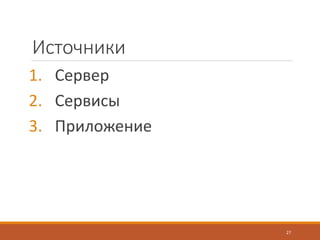 Источники
1. Сервер
2. Сервисы
3. Приложение
27
 