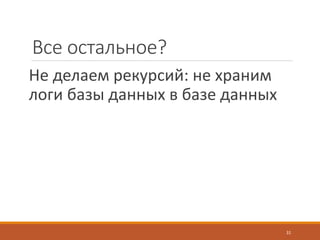 Все остальное?
Не делаем рекурсий: не храним
логи базы данных в базе данных
31
 