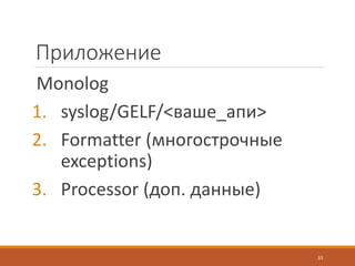 Приложение
Monolog
1. syslog/GELF/<ваше_апи>
2. Formatter (многострочные
exceptions)
3. Processor (доп. данные)
33
 