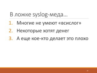 В ложке syslog-меда…
1. Многие не умеют «всислог»
2. Некоторые хотят денег
3. А еще кое-кто делает это плохо
34
 