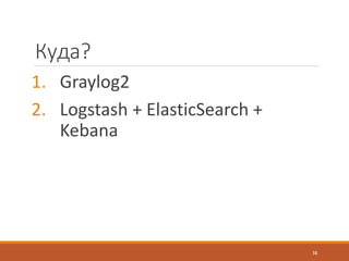 Куда?
1. Graylog2
2. Logstash + ElasticSearch +
Kebana
38
 