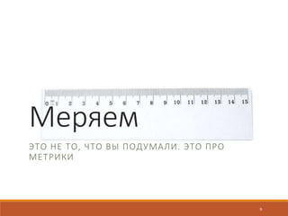 Меряем
ЭТО НЕ ТО, ЧТО ВЫ ПОДУМАЛИ. ЭТО ПРО
МЕТРИКИ
9
 