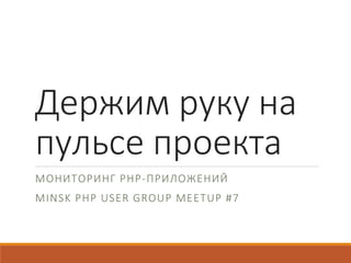 Держим руку на
пульсе проекта
МОНИТОРИНГ PHP-ПРИЛОЖЕНИЙ
MINSK PHP USER GROUP MEETUP #7
 