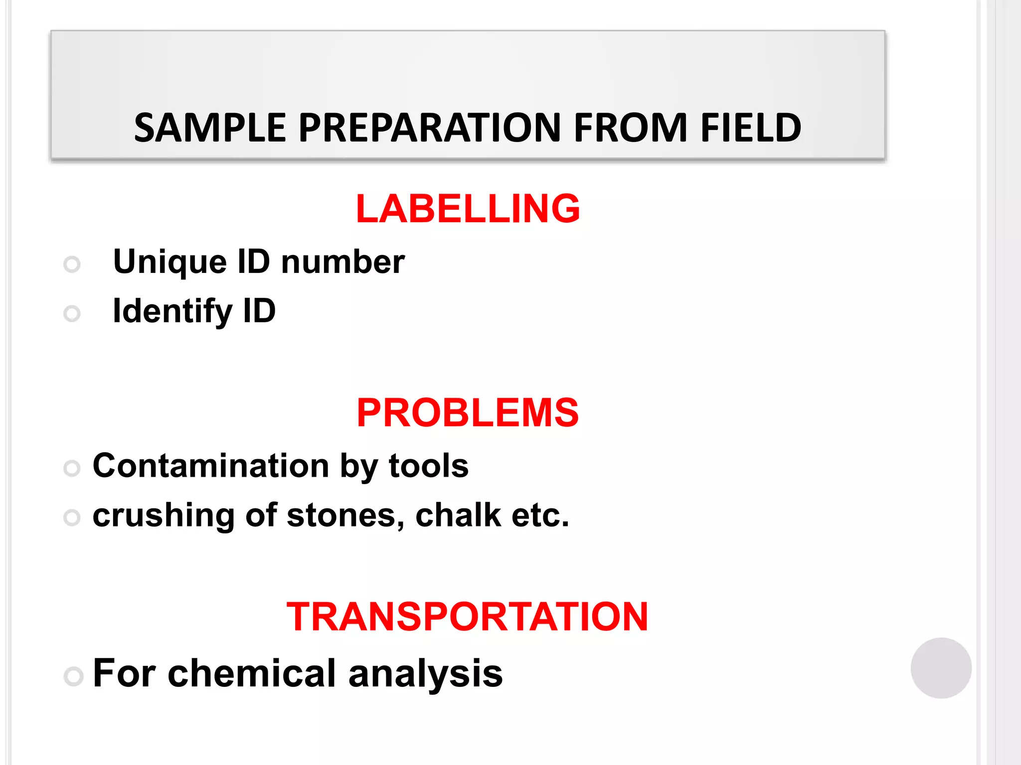 SAMPLE PREPARATION FROM FIELD
LABELLING
 Unique ID number
 Identify ID
PROBLEMS
 Contamination by tools
 crushing of stones, chalk etc.
TRANSPORTATION
 For chemical analysis
 