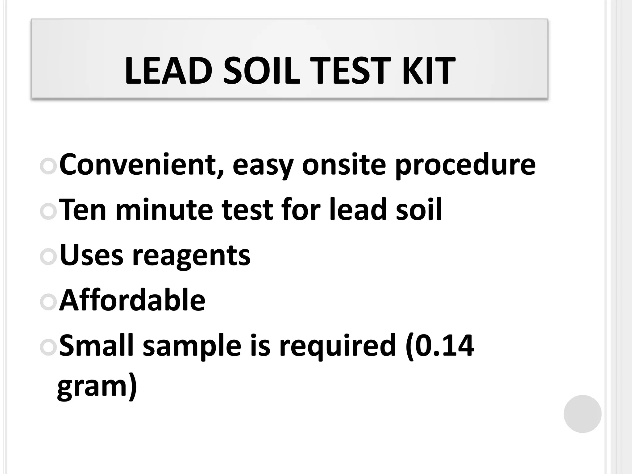 LEAD SOIL TEST KIT
Convenient, easy onsite procedure
Ten minute test for lead soil
Uses reagents
Affordable
Small sample is required (0.14
gram)
 