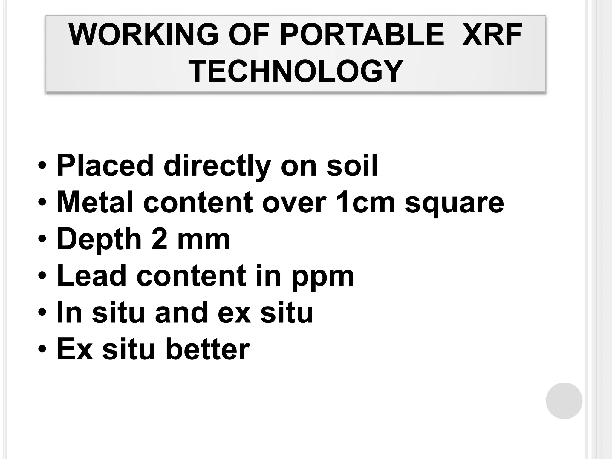 WORKING OF PORTABLE XRF
TECHNOLOGY
• Placed directly on soil
• Metal content over 1cm square
• Depth 2 mm
• Lead content in ppm
• In situ and ex situ
• Ex situ better
 