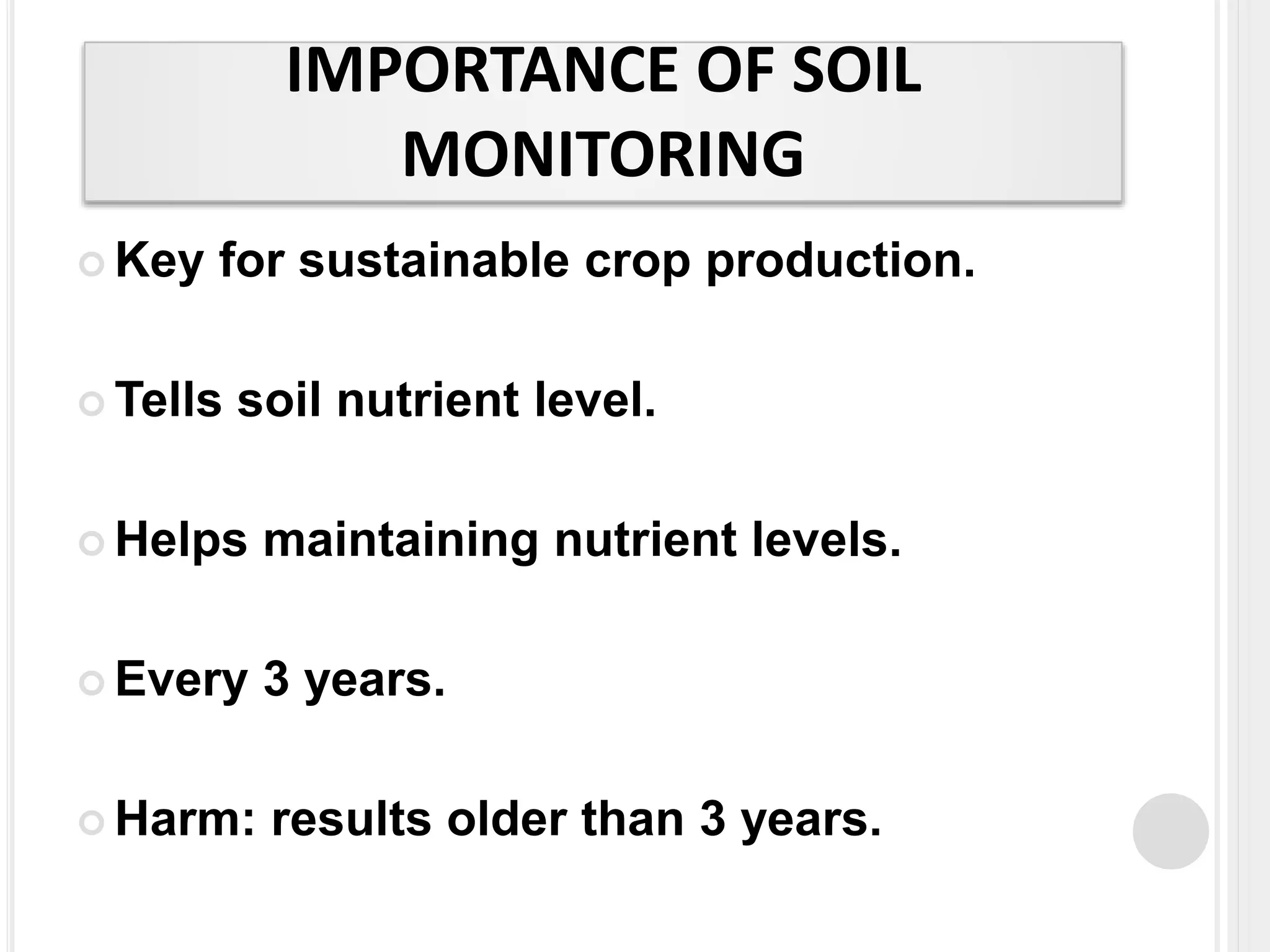 IMPORTANCE OF SOIL
MONITORING
 Key for sustainable crop production.
 Tells soil nutrient level.
 Helps maintaining nutrient levels.
 Every 3 years.
 Harm: results older than 3 years.
 