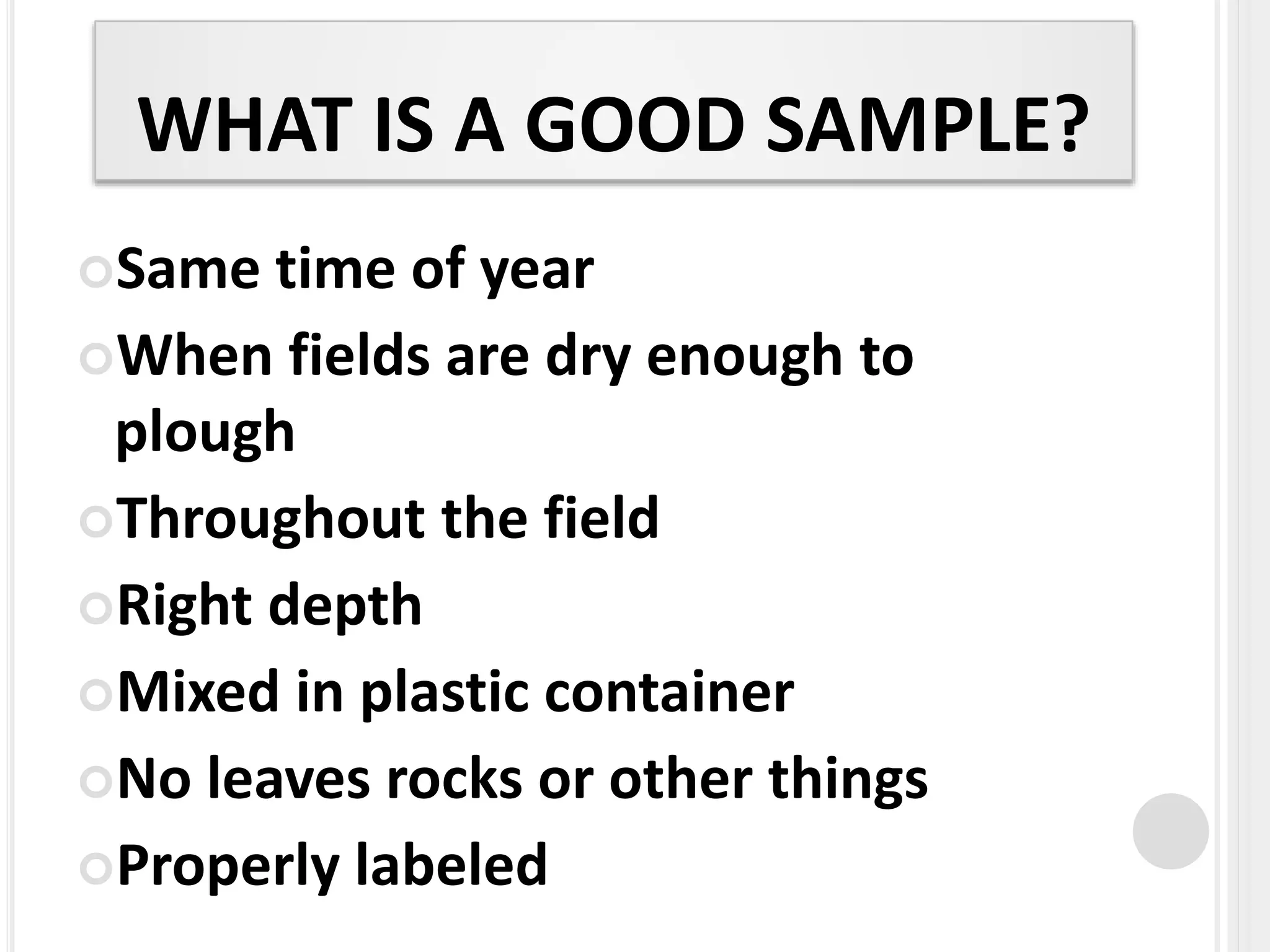 WHAT IS A GOOD SAMPLE?
Same time of year
When fields are dry enough to
plough
Throughout the field
Right depth
Mixed in plastic container
No leaves rocks or other things
Properly labeled
 