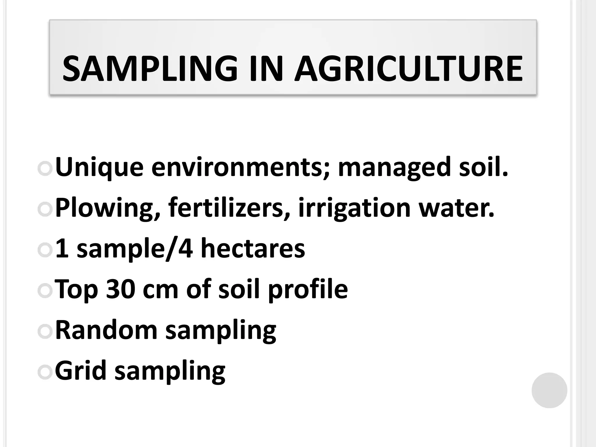 SAMPLING IN AGRICULTURE
Unique environments; managed soil.
Plowing, fertilizers, irrigation water.
1 sample/4 hectares
Top 30 cm of soil profile
Random sampling
Grid sampling
 