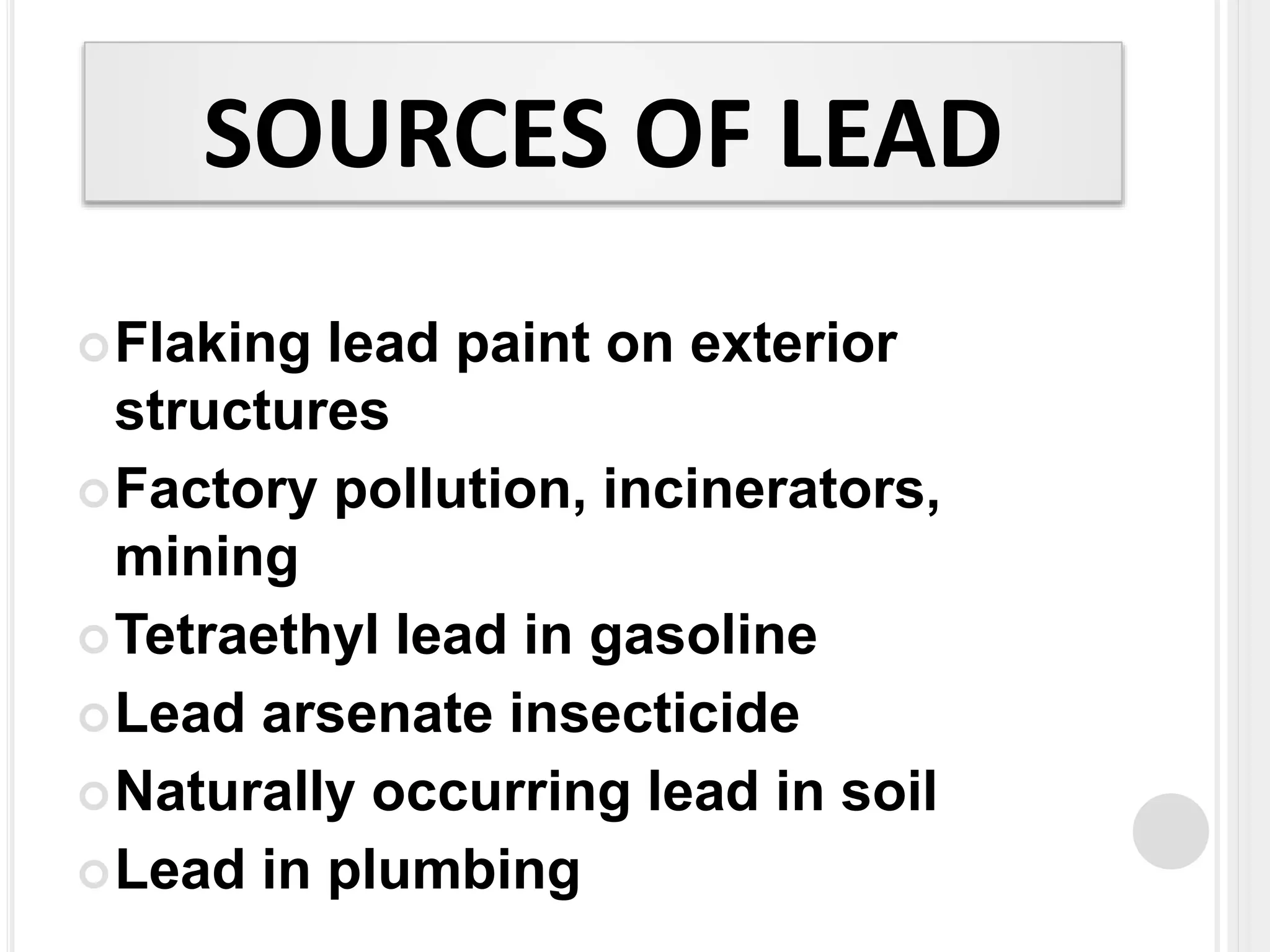 SOURCES OF LEAD
Flaking lead paint on exterior
structures
Factory pollution, incinerators,
mining
Tetraethyl lead in gasoline
Lead arsenate insecticide
Naturally occurring lead in soil
Lead in plumbing
 