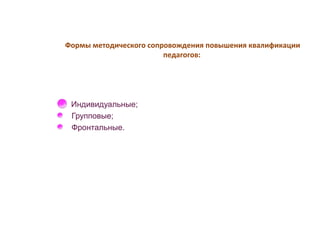 Формы методического сопровождения повышения квалификации 
педагогов: 
Индивидуальные; 
Групповые; 
Фронтальные. 
 
