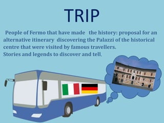 TRIP
People of Fermo that have made the history: proposal for an
alternative itinerary discovering the Palazzi of the historical
centre that were visited by famous travellers.
Stories and legends to discover and tell.
 