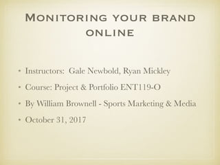 Monitoring your brand
online
• Instructors: Gale Newbold, Ryan Mickley
• Course: Project & Portfolio ENT119-O
• By William Brownell - Sports Marketing & Media
• October 31, 2017
 