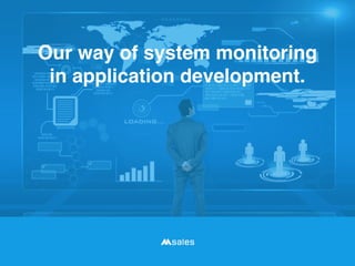 Our way of system monitoring
in application development.
 
