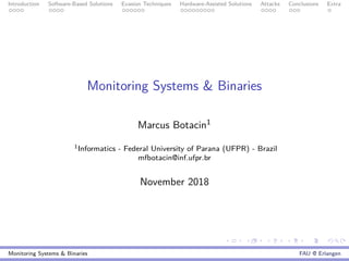 Introduction Software-Based Solutions Evasion Techniques Hardware-Assisted Solutions Attacks Conclusions Extra
Monitoring Systems & Binaries
Marcus Botacin1
1Informatics - Federal University of Parana (UFPR) - Brazil
mfbotacin@inf.ufpr.br
November 2018
Monitoring Systems & Binaries FAU @ Erlangen
 