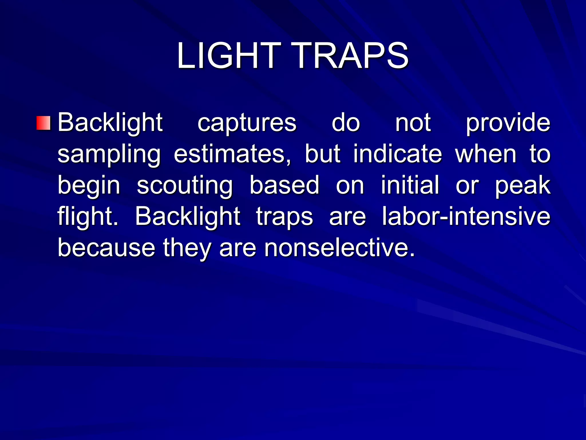 LIGHT TRAPS
Backlight captures do not provide
sampling estimates, but indicate when to
begin scouting based on initial or peak
flight. Backlight traps are labor-intensive
because they are nonselective.
 