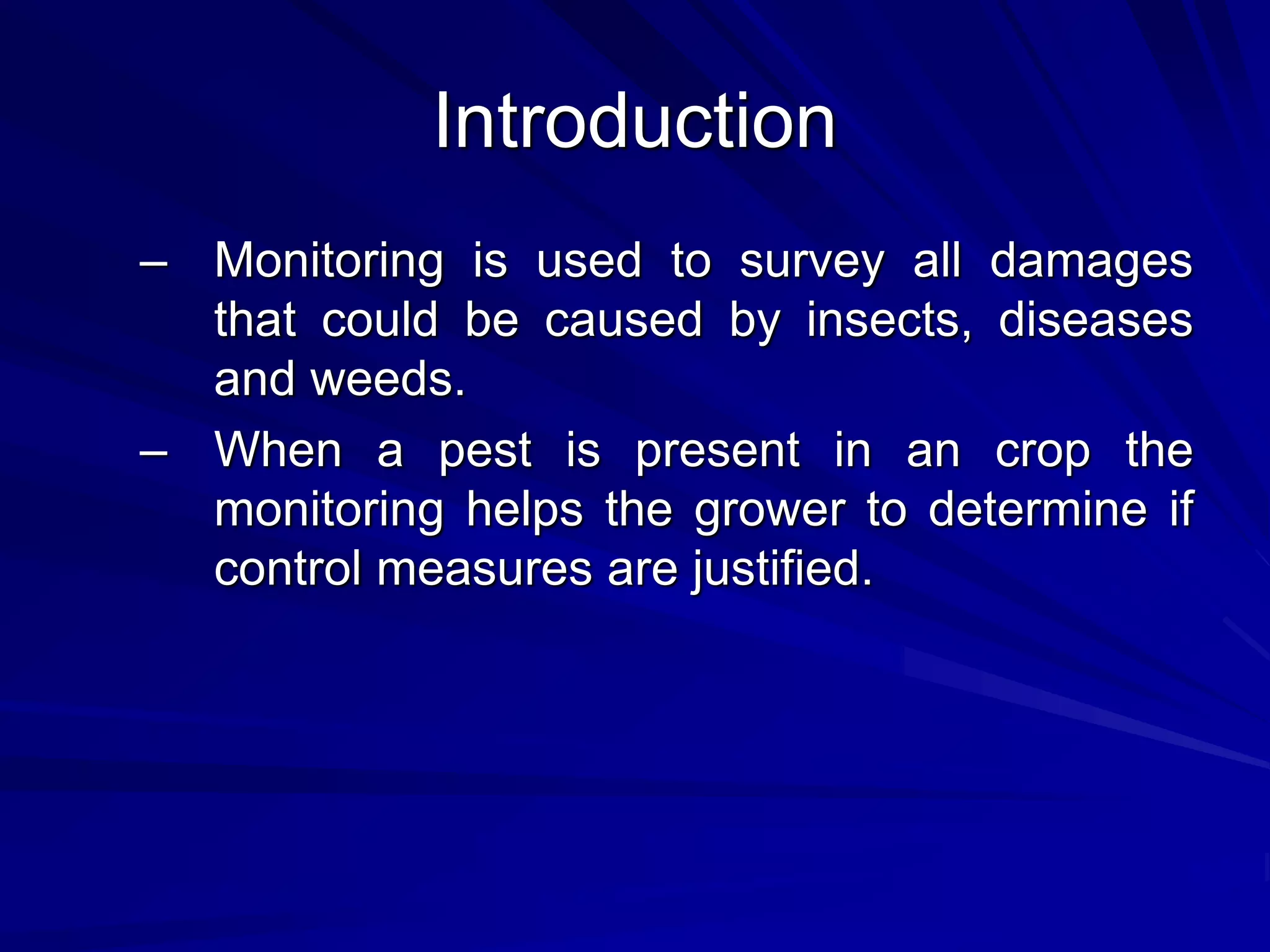 Introduction
– Monitoring is used to survey all damages
that could be caused by insects, diseases
and weeds.
– When a pest is present in an crop the
monitoring helps the grower to determine if
control measures are justified.
 