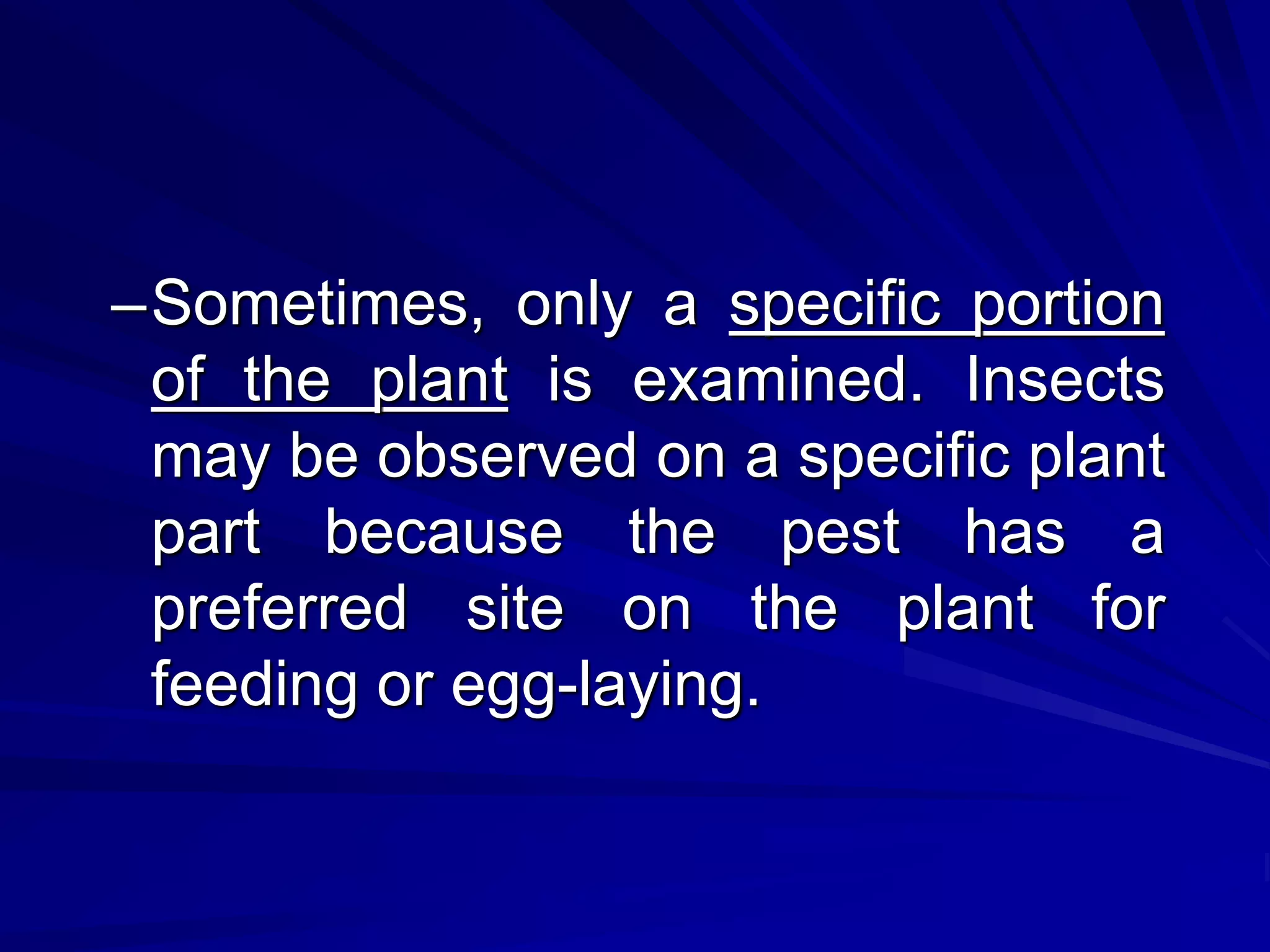 –Sometimes, only a specific portion
of the plant is examined. Insects
may be observed on a specific plant
part because the pest has a
preferred site on the plant for
feeding or egg-laying.
 
