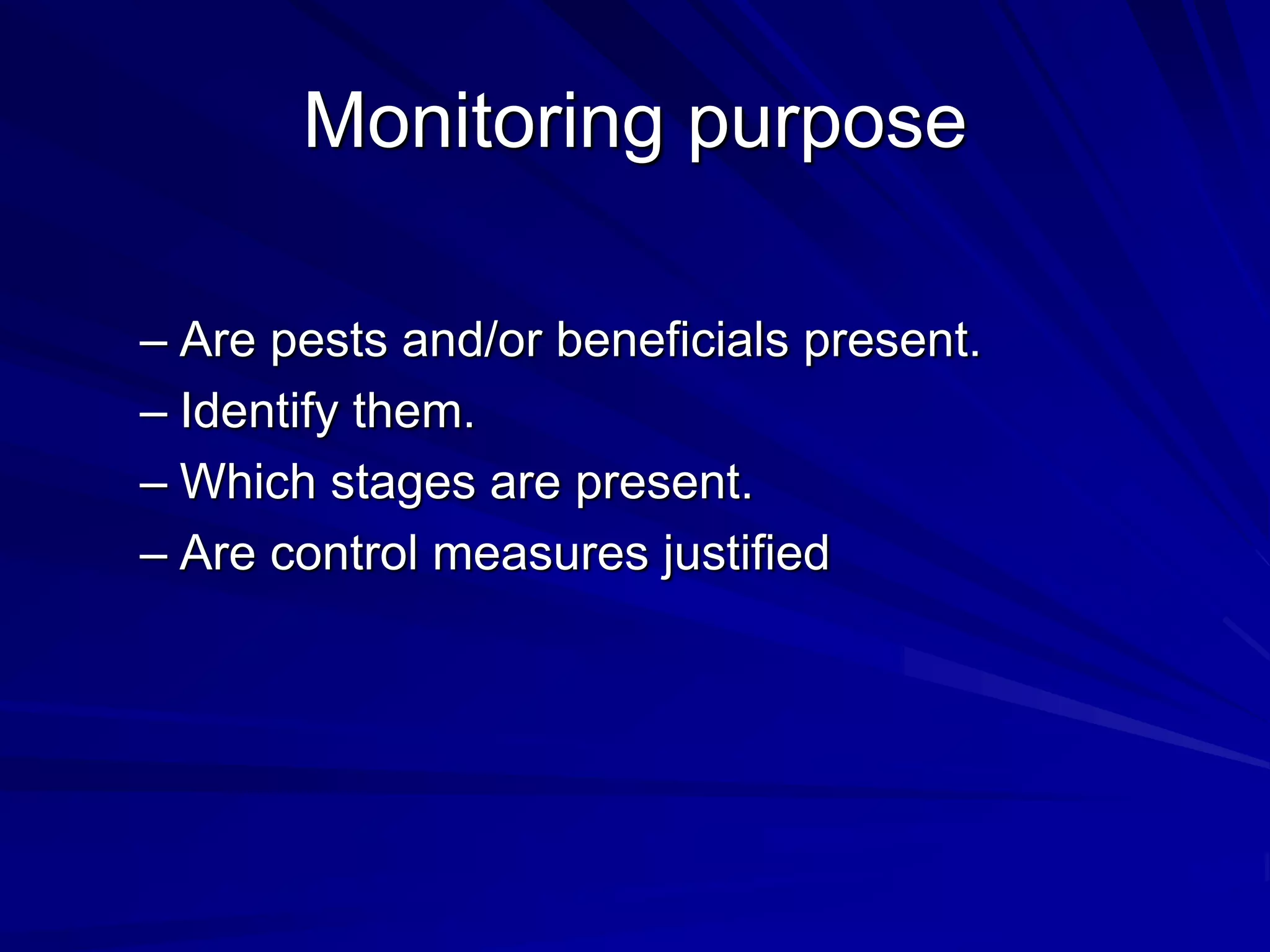 Monitoring purpose
– Are pests and/or beneficials present.
– Identify them.
– Which stages are present.
– Are control measures justified
 