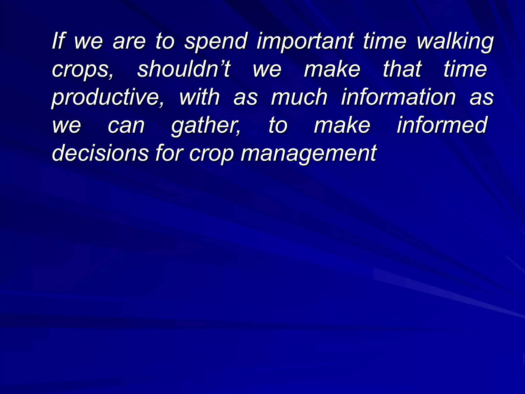 If we are to spend important time walking
crops, shouldn’t we make that time
productive, with as much information as
we can gather, to make informed
decisions for crop management
 