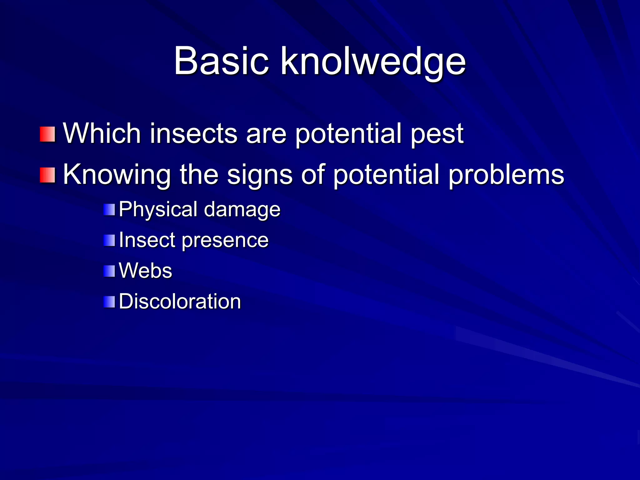 Basic knolwedge
Which insects are potential pest
Knowing the signs of potential problems
Physical damage
Insect presence
Webs
Discoloration
 
