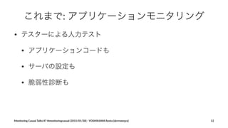 これまで:"アプリケーションモニタリング
• テスターによる人力テスト
• アプリケーションコードも
• サーバの設定も
• 脆弱性診断も
Monitoring(Casual(Talks(#7(#monitoringcasual((2015/01/30)(<(YOSHIKAWA(Ryota((@rrreeeyyy) 12
 