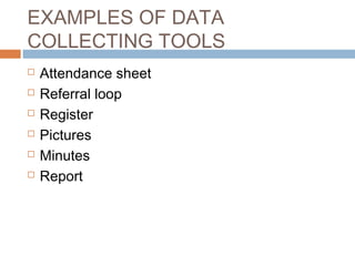 EXAMPLES OF DATA
COLLECTING TOOLS







Attendance sheet
Referral loop
Register
Pictures
Minutes
Report

 
