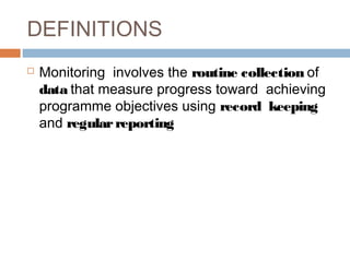 DEFINITIONS


Monitoring involves the routine collection of
data that measure progress toward achieving
programme objectives using record keeping
and regular reporting

 