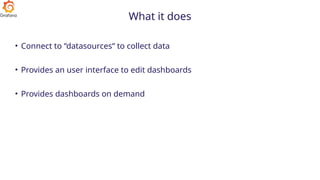What it does
• Connect to “datasources“ to collect data
• Provides an user interface to edit dashboards
• Provides dashboards on demand
 