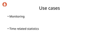 Use cases
• Monitoring
• Time related statistics
 