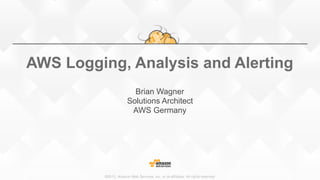 ©2015, Amazon Web Services, Inc. or its affiliates. All rights reserved
AWS Logging, Analysis and Alerting
Brian Wagner
Solutions Architect
AWS Germany
 