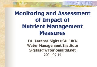 Monitoring and Assessment 
of Impact of 
Nutrient Management 
Measures 
Dr. Antanas Sigitas ŠILEIKA 
Water Management Institute 
Sigitas@water.omnitel.net 
2004 09 14 
 