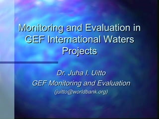 Monitoring and Evaluation inMonitoring and Evaluation in
GEF International WatersGEF International Waters
ProjectsProjects
Dr. Juha I. UittoDr. Juha I. Uitto
GEF Monitoring and EvaluationGEF Monitoring and Evaluation
(juitto@worldbank.org)(juitto@worldbank.org)
 