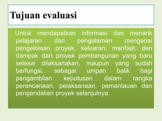 TipedanJenis Monitoring 		Aspek masukan(input)proyek antara lain mencakup : tenagamanusia, dana, bahan, peralatan, jam kerja, data, kebijakan, manajemen dsb. yang dibutuhkan untuk melaksanakan kegiatan proyek.Aspek proses/ aktivitas yaitu  aspek dari proyek yang mencerminkan suatu proses kegiatan, seperti penelitian, pelatihan, proses produksi, pemberian bantuan dsb.       Aspek keluaran (output), yaitu aspek proyek yang mencakup hasil dari proses yang terutama berkaitan dengan kuantitas (jumlah)