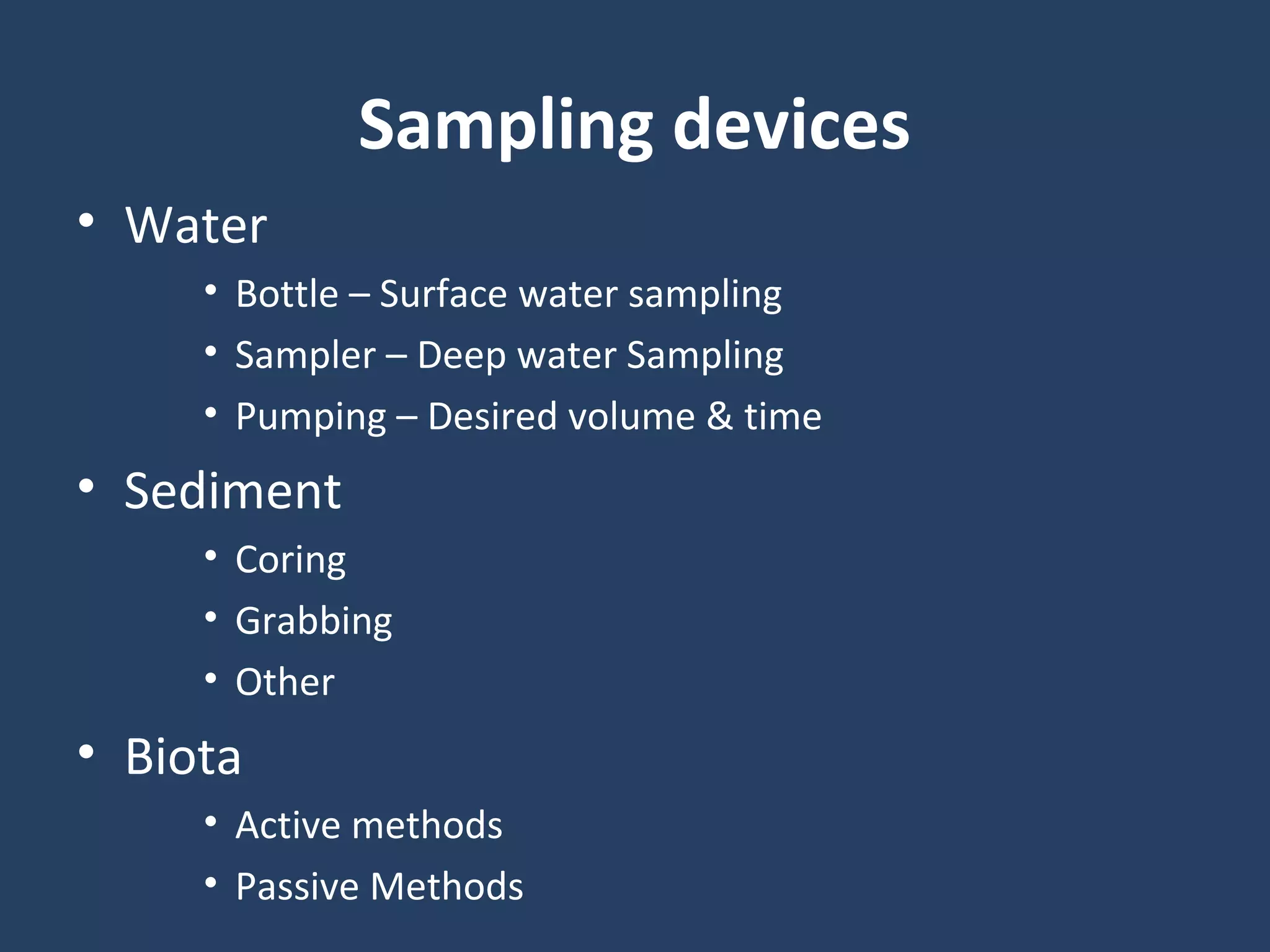 Sampling devices
• Water
• Bottle – Surface water sampling
• Sampler – Deep water Sampling
• Pumping – Desired volume & time
• Sediment
• Coring
• Grabbing
• Other
• Biota
• Active methods
• Passive Methods
 